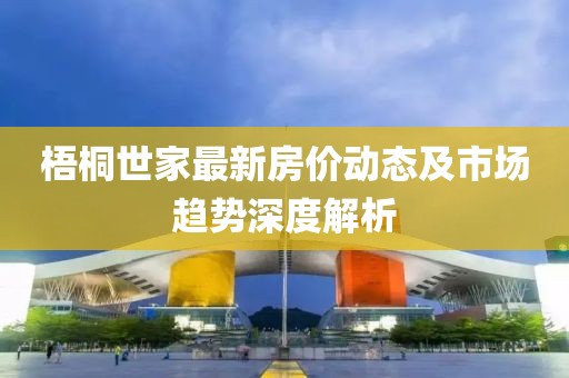 梧桐世家最新房价动态及市场趋势深度解析
