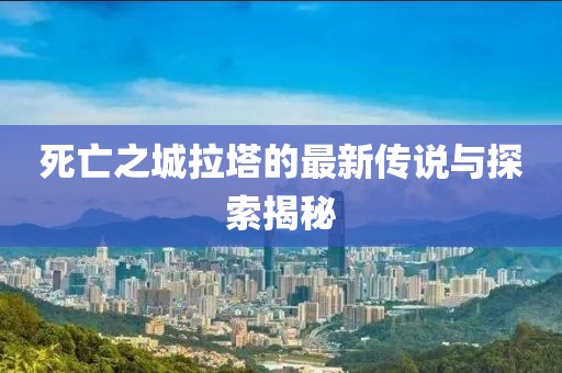 死亡之城拉塔的最新传说与探索揭秘