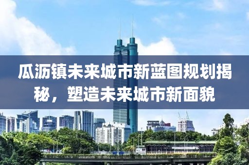 瓜沥镇未来城市新蓝图规划揭秘，塑造未来城市新面貌
