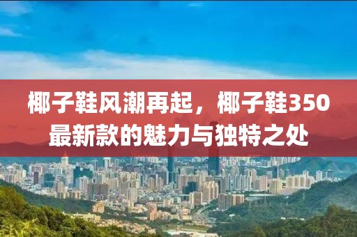 椰子鞋风潮再起，椰子鞋350最新款的魅力与独特之处
