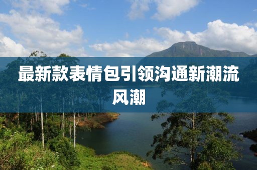 最新款表情包引领沟通新潮流风潮