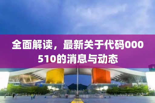 全面解读，最新关于代码000510的消息与动态