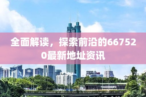 全面解读，探索前沿的667520最新地址资讯