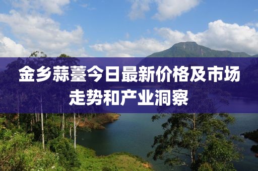 金乡蒜薹今日最新价格及市场走势和产业洞察