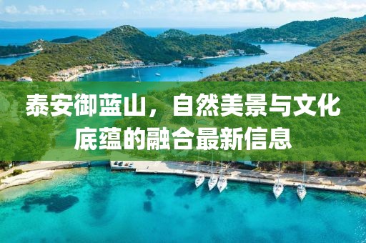泰安御蓝山，自然美景与文化底蕴的融合最新信息