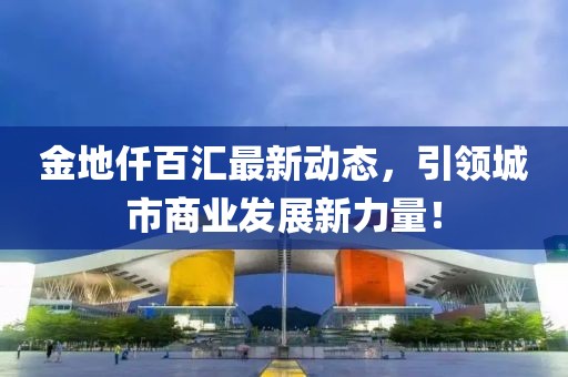 金地仟百汇最新动态，引领城市商业发展新力量！