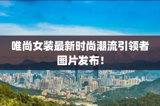 唯尚女装最新时尚潮流引领者图片发布！