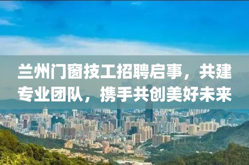 兰州门窗技工招聘启事，共建专业团队，携手共创美好未来