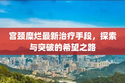 宫颈糜烂最新治疗手段，探索与突破的希望之路