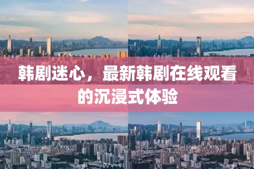 韩剧迷心，最新韩剧在线观看的沉浸式体验