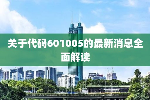 关于代码601005的最新消息全面解读