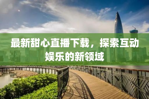 最新甜心直播下载，探索互动娱乐的新领域