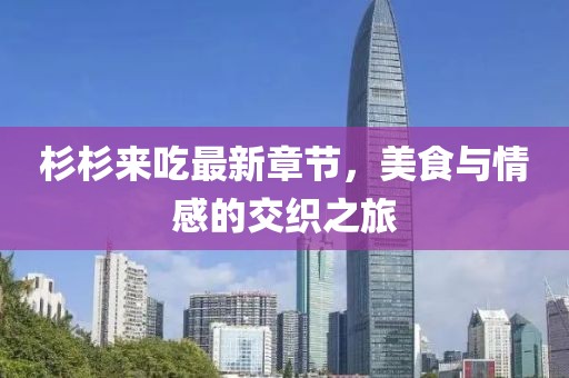 杉杉来吃最新章节，美食与情感的交织之旅
