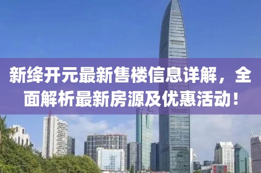 新绛开元最新售楼信息详解，全面解析最新房源及优惠活动！