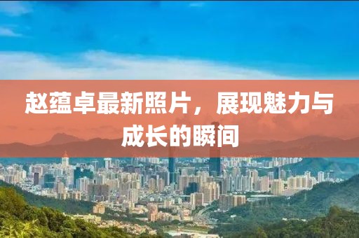 赵蕴卓最新照片，展现魅力与成长的瞬间