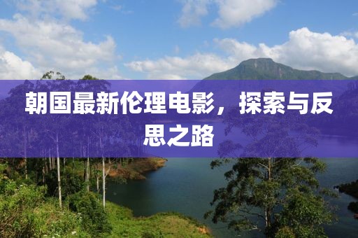 朝国最新伦理电影，探索与反思之路
