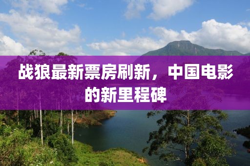 战狼最新票房刷新，中国电影的新里程碑