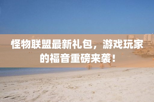 怪物联盟最新礼包，游戏玩家的福音重磅来袭！