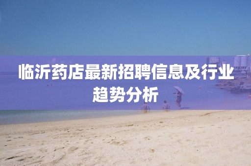 临沂药店最新招聘信息及行业趋势分析