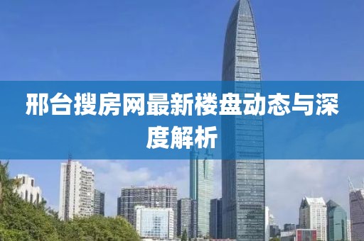 邢台搜房网最新楼盘动态与深度解析