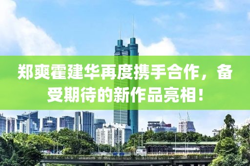 郑爽霍建华再度携手合作，备受期待的新作品亮相！