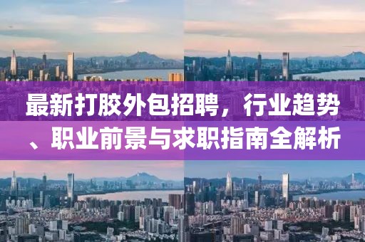 最新打胶外包招聘，行业趋势、职业前景与求职指南全解析