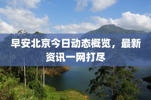 早安北京今日动态概览，最新资讯一网打尽
