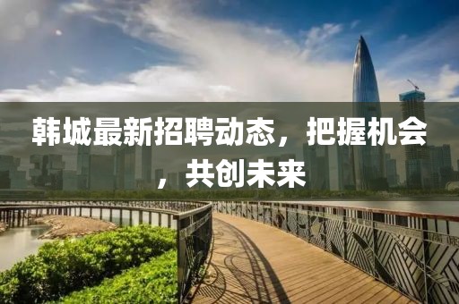 韩城最新招聘动态，把握机会，共创未来