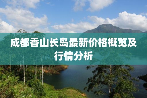 成都香山长岛最新价格概览及行情分析
