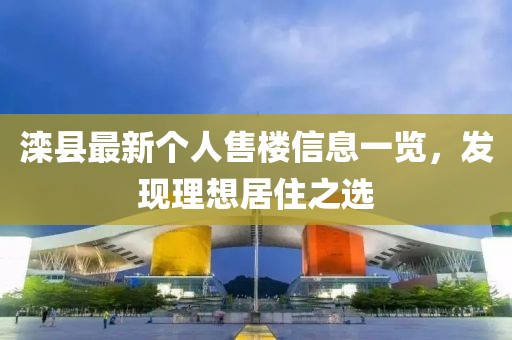 滦县最新个人售楼信息一览，发现理想居住之选