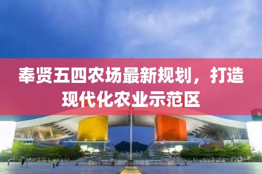 奉贤五四农场最新规划，打造现代化农业示范区