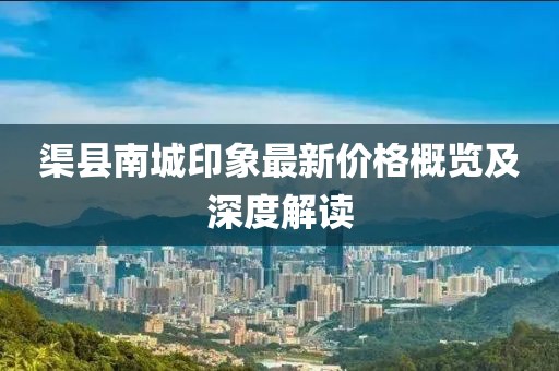 渠县南城印象最新价格概览及深度解读