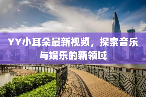 YY小耳朵最新视频，探索音乐与娱乐的新领域