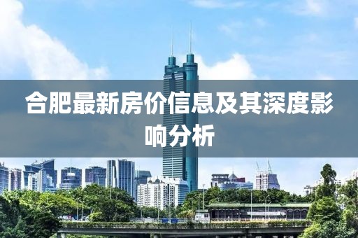 合肥最新房价信息及其深度影响分析