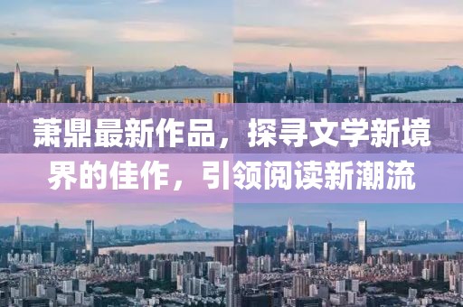 萧鼎最新作品，探寻文学新境界的佳作，引领阅读新潮流