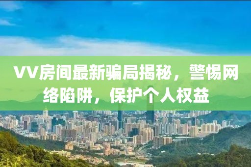 VV房间最新骗局揭秘，警惕网络陷阱，保护个人权益