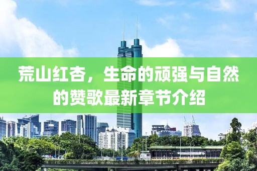 荒山红杏，生命的顽强与自然的赞歌最新章节介绍
