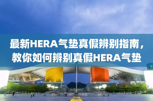 最新HERA气垫真假辨别指南，教你如何辨别真假HERA气垫