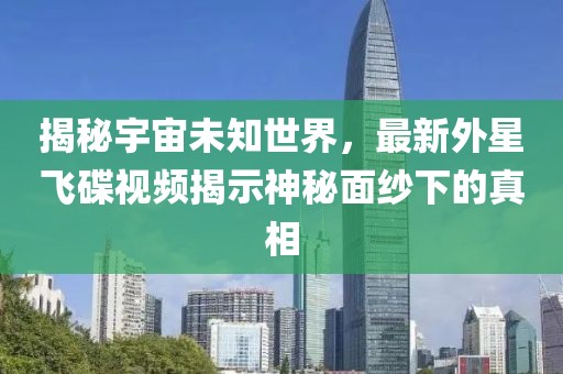 揭秘宇宙未知世界，最新外星飞碟视频揭示神秘面纱下的真相