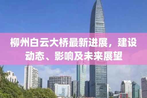 柳州白云大桥最新进展，建设动态、影响及未来展望
