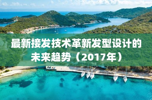 最新接发技术革新发型设计的未来趋势（2017年）