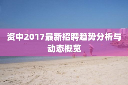 资中2017最新招聘趋势分析与动态概览
