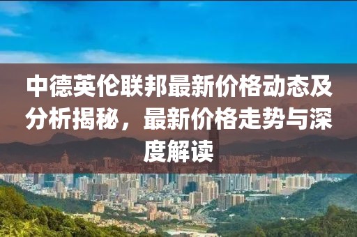 中德英伦联邦最新价格动态及分析揭秘，最新价格走势与深度解读