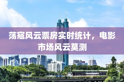 荡寇风云票房实时统计，电影市场风云莫测