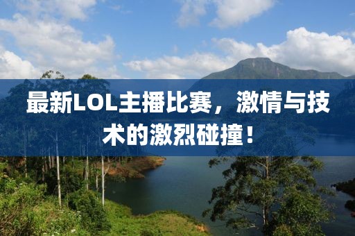 最新LOL主播比赛，激情与技术的激烈碰撞！
