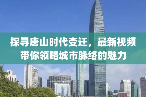 探寻唐山时代变迁，最新视频带你领略城市脉络的魅力