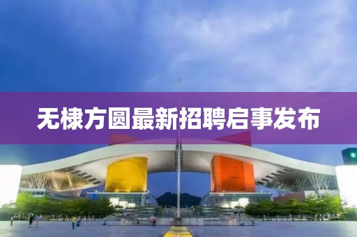 无棣方圆最新招聘启事发布