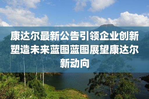 康达尔最新公告引领企业创新塑造未来蓝图蓝图展望康达尔新动向