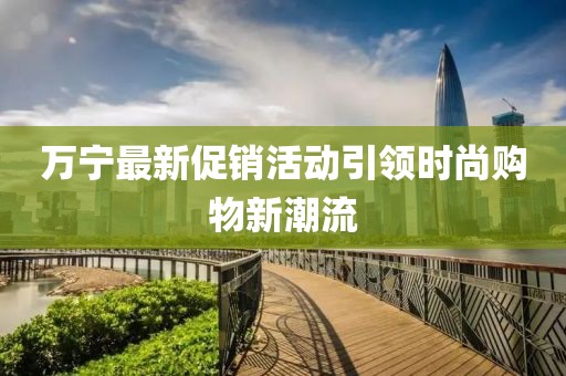 万宁最新促销活动引领时尚购物新潮流