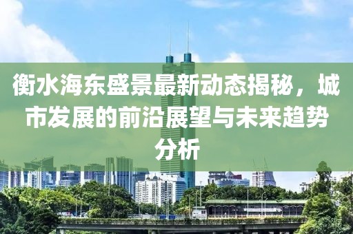 衡水海东盛景最新动态揭秘，城市发展的前沿展望与未来趋势分析